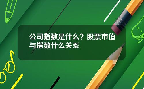 公司指数是什么?股票市值与指数什么关系 公司指数是什么?股票市值与指数什么关系