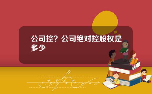 公司控？公司绝对控股权是多少