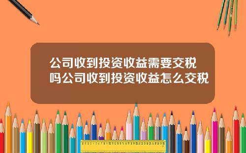 公司收到投资收益需要交税吗公司收到投资收益怎么交税