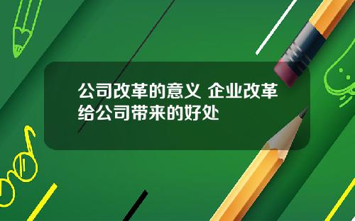 公司改革的意义 企业改革给公司带来的好处 公司改革的意义 企业改革给公司带来的好处