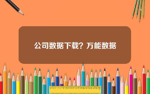 公司数据下载?万能数据 公司数据下载?万能数据