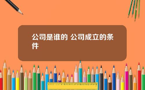 公司是谁的 公司成立的条件