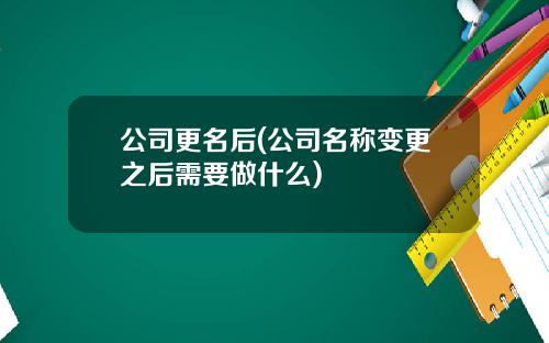 公司更名后(公司名称变更之后需要做什么) 公司更名后(公司名称变更之后需要做什么)