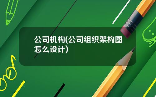 公司机构(公司组织架构图怎么设计)