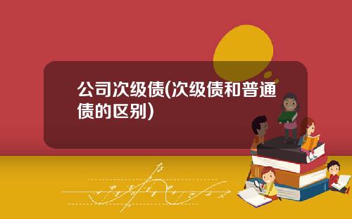 公司次级债(次级债和普通债的区别) 公司次级债(次级债和普通债的区别)
