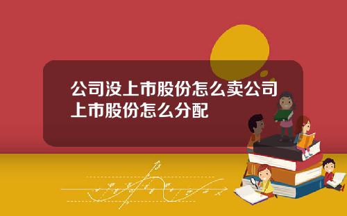 公司没上市股份怎么卖公司上市股份怎么分配