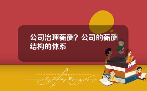 公司治理薪酬?公司的薪酬结构的体系 公司治理薪酬?公司的薪酬结构的体系