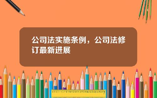 公司法实施条例，公司法修订最新进展