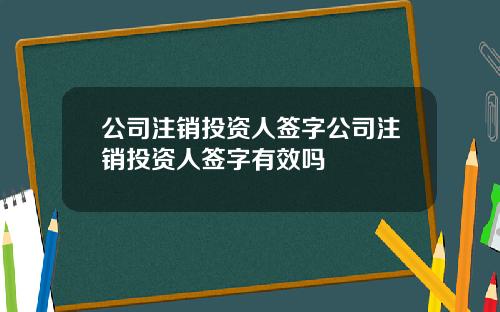 公司注销投资人签字公司注销投资人签字有效吗