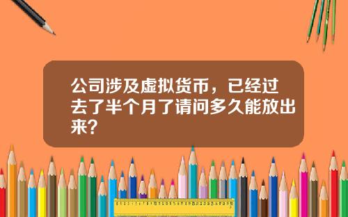 公司涉及虚拟货币，已经过去了半个月了请问多久能放出来？