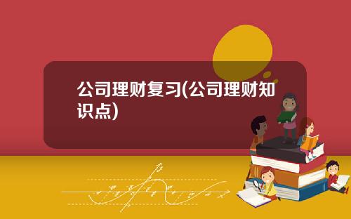 公司理财复习(公司理财知识点)