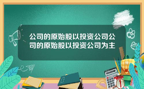 公司的原始股以投资公司公司的原始股以投资公司为主