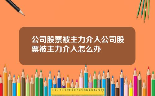 公司股票被主力介入公司股票被主力介入怎么办