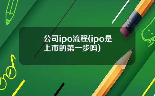 公司ipo流程(ipo是上市的第一步吗)