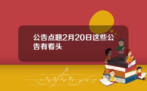 公告点题2月20日这些公告有看头