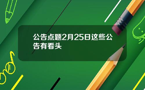 公告点题2月25日这些公告有看头