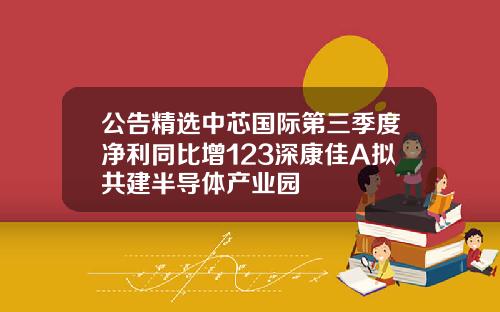 公告精选中芯国际第三季度净利同比增123深康佳A拟共建半导体产业园