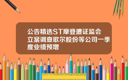 公告精选ST摩登遭证监会立案调查歌尔股份等公司一季度业绩预增