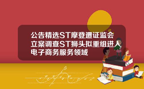 公告精选ST摩登遭证监会立案调查ST狮头拟重组进入电子商务服务领域