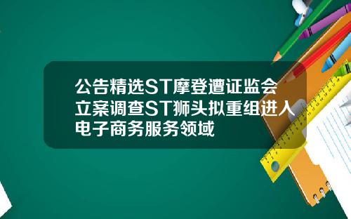 公告精选ST摩登遭证监会立案调查ST狮头拟重组进入电子商务服务领域