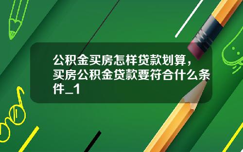 公积金买房怎样贷款划算，买房公积金贷款要符合什么条件_1