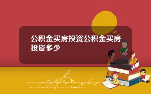 公积金买房投资公积金买房投资多少