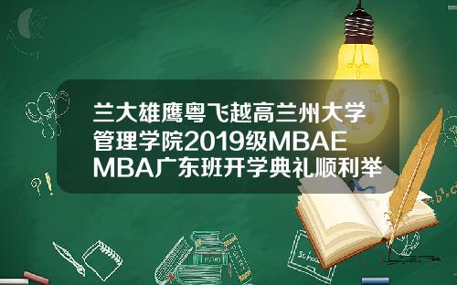 兰大雄鹰粤飞越高兰州大学管理学院2019级MBAEMBA广东班开学典礼顺利举行