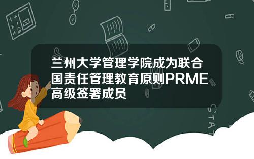 兰州大学管理学院成为联合国责任管理教育原则PRME高级签署成员