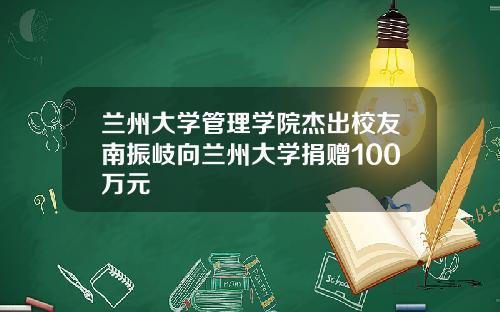 兰州大学管理学院杰出校友南振岐向兰州大学捐赠100万元