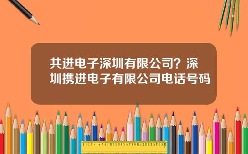 共进电子深圳有限公司？深圳携进电子有限公司电话号码