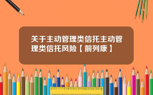 关于主动管理类信托主动管理类信托风险【前列康】