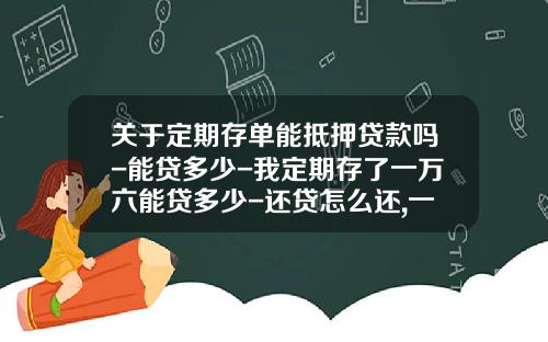 关于定期存单能抵押贷款吗-能贷多少-我定期存了一万六能贷多少-还贷怎么还,一年一次？的一些介绍