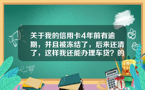 关于我的信用卡4年前有逾期，并且被冻结了，后来还清了，这样我还能办理车贷？的一些推荐_1