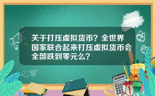 关于打压虚拟货币？全世界国家联合起来打压虚拟货币会全部跌到零元么？