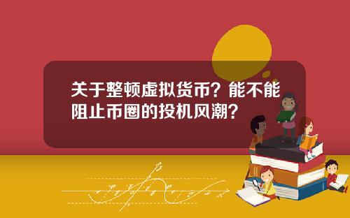 关于整顿虚拟货币？能不能阻止币圈的投机风潮？