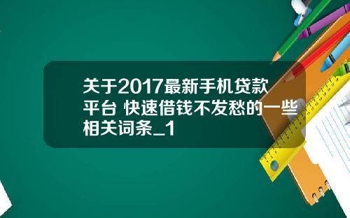 关于2017最新手机贷款平台 快速借钱不发愁的一些相关词条_1