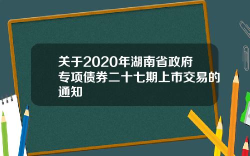 关于2020年湖南省政府专项债券二十七期上市交易的通知
