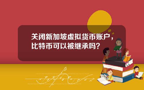 关闭新加坡虚拟货币账户，比特币可以被继承吗？