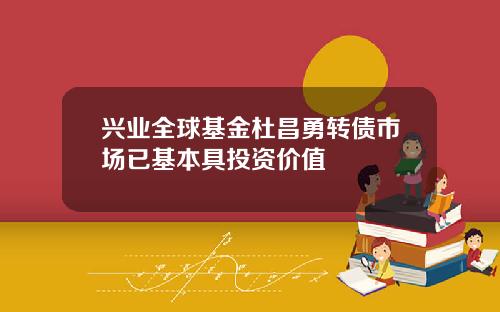 兴业全球基金杜昌勇转债市场已基本具投资价值