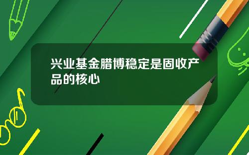兴业基金腊博稳定是固收产品的核心