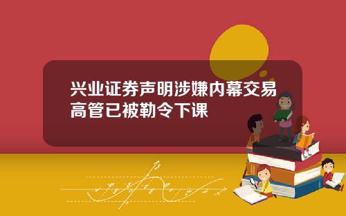 兴业证券声明涉嫌内幕交易高管已被勒令下课