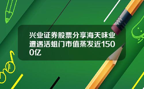 兴业证券股票分享海天味业遭遇活蛆门市值蒸发近1500亿