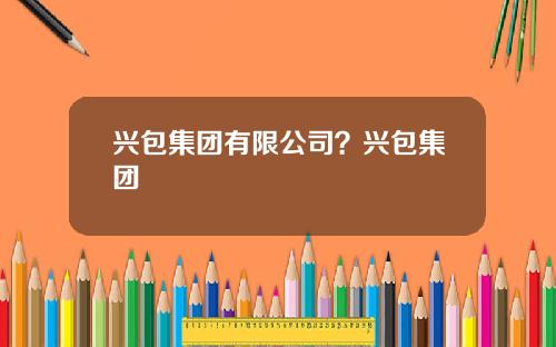 兴包集团有限公司？兴包集团
