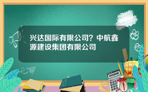 兴达国际有限公司？中航鑫源建设集团有限公司