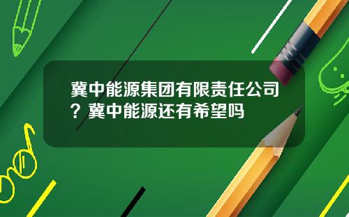 冀中能源集团有限责任公司？冀中能源还有希望吗