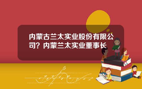 内蒙古兰太实业股份有限公司？内蒙兰太实业董事长