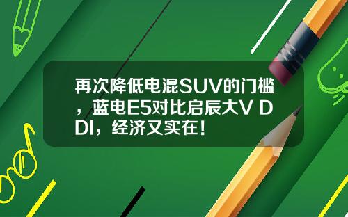 再次降低电混SUV的门槛，蓝电E5对比启辰大V DDI，经济又实在！