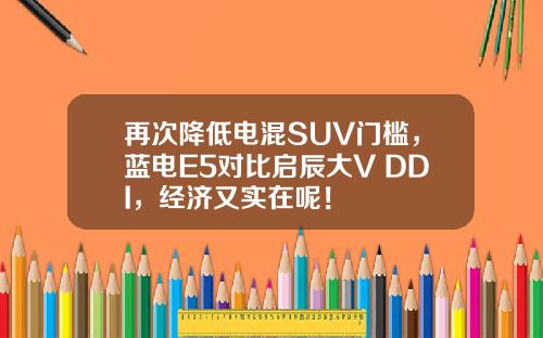 再次降低电混SUV门槛，蓝电E5对比启辰大V DDI，经济又实在呢！