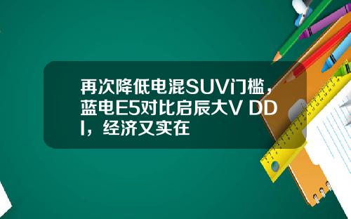 再次降低电混SUV门槛，蓝电E5对比启辰大V DDI，经济又实在