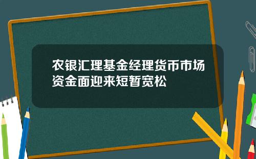 农银汇理基金经理货币市场资金面迎来短暂宽松